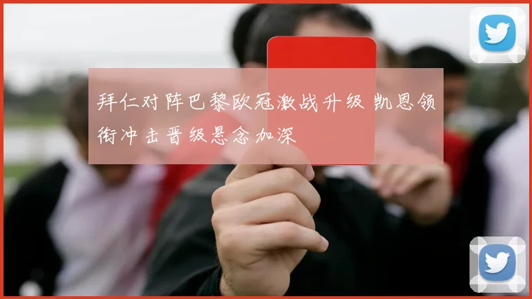 拜仁对阵巴黎欧冠激战升级 凯恩领衔冲击晋级悬念加深