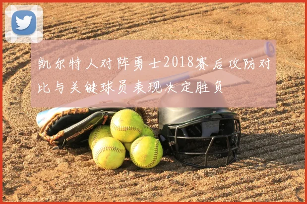 凯尔特人对阵勇士2018赛后攻防对比与关键球员表现决定胜负