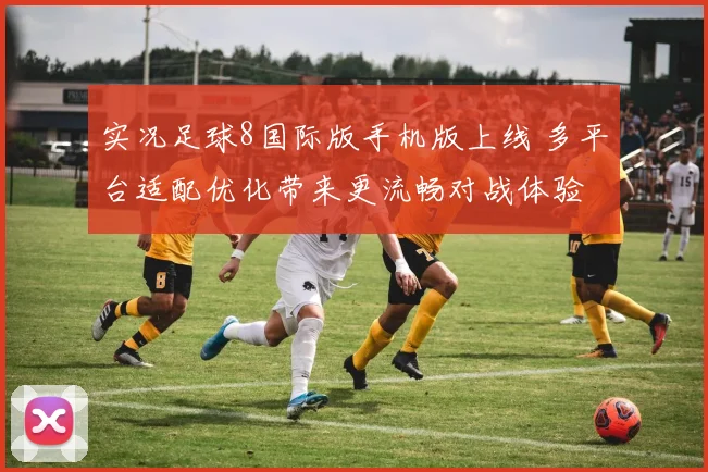 实况足球8国际版手机版上线 多平台适配优化带来更流畅对战体验