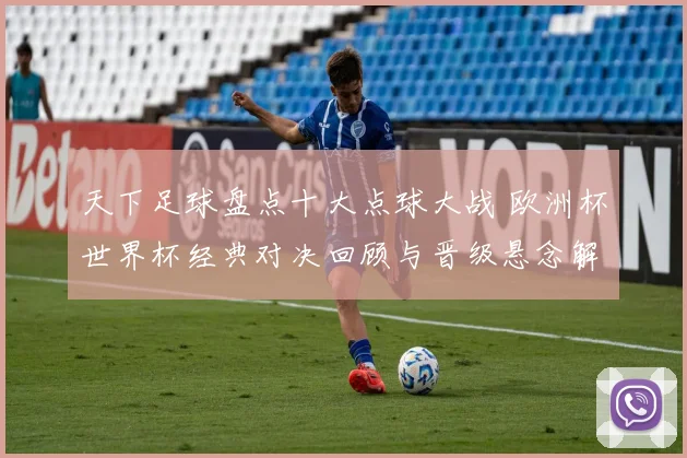 天下足球盘点十大点球大战 欧洲杯世界杯经典对决回顾与晋级悬念解析