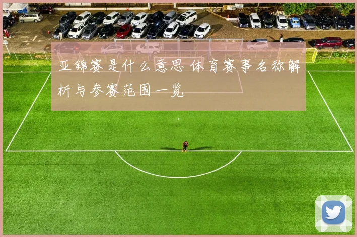 亚锦赛是什么意思 体育赛事名称解析与参赛范围一览
