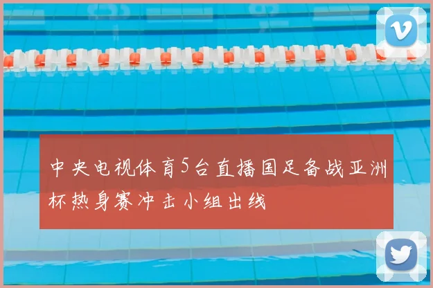 中央电视体育5台直播国足备战亚洲杯热身赛冲击小组出线