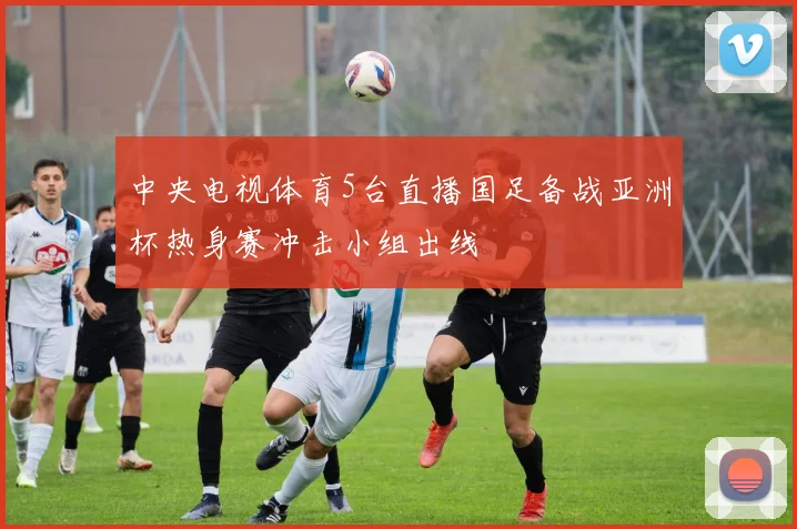 中央电视体育5台直播国足备战亚洲杯热身赛冲击小组出线