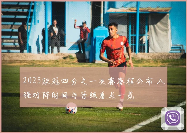 2025欧冠四分之一决赛赛程公布 八强对阵时间与晋级看点一览