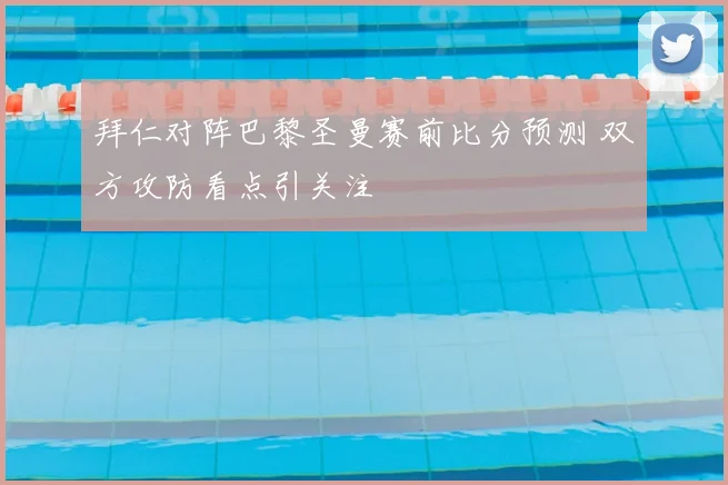 拜仁对阵巴黎圣曼赛前比分预测 双方攻防看点引关注