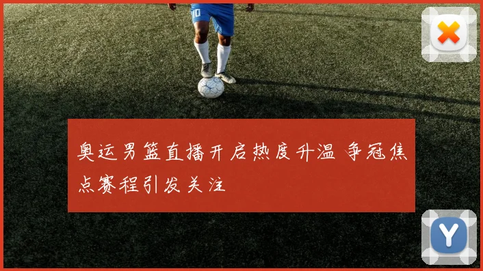 奥运男篮直播开启热度升温 争冠焦点赛程引发关注