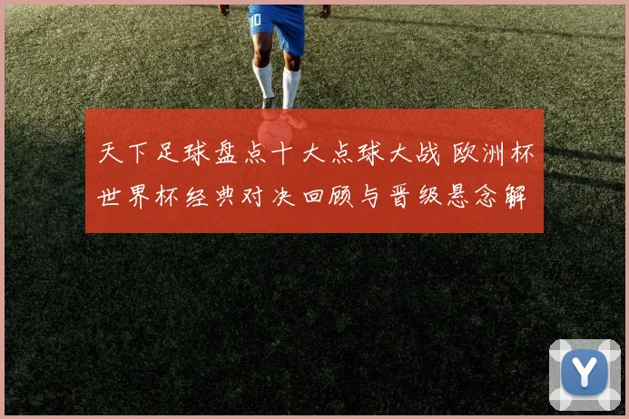 天下足球盘点十大点球大战 欧洲杯世界杯经典对决回顾与晋级悬念解析