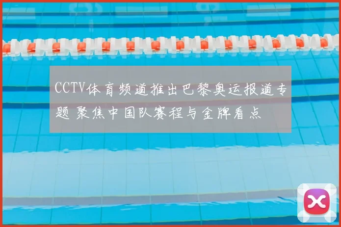 CCTV体育频道推出巴黎奥运报道专题 聚焦中国队赛程与金牌看点