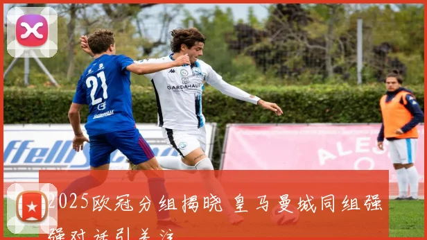 2025欧冠分组揭晓 皇马曼城同组强强对话引关注
