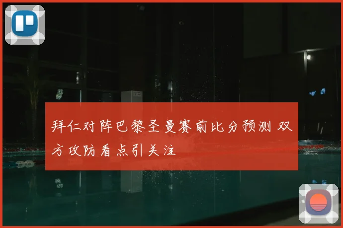 拜仁对阵巴黎圣曼赛前比分预测 双方攻防看点引关注