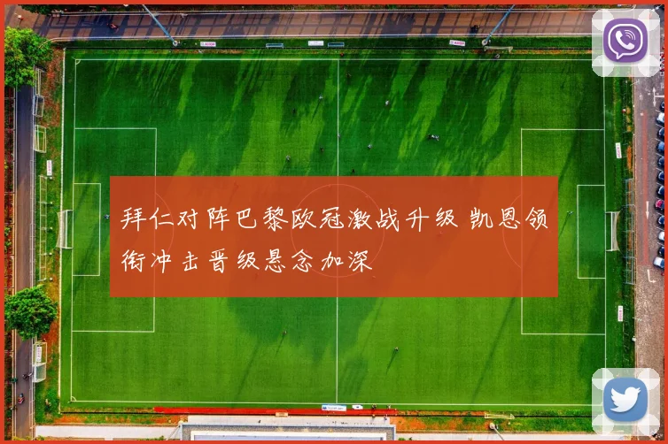 拜仁对阵巴黎欧冠激战升级 凯恩领衔冲击晋级悬念加深