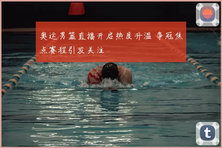 奥运男篮直播开启热度升温 争冠焦点赛程引发关注