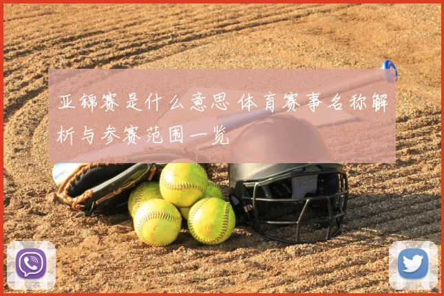 亚锦赛是什么意思 体育赛事名称解析与参赛范围一览