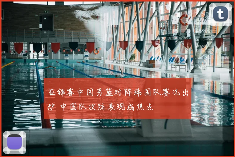 亚锦赛中国男篮对阵韩国队赛况出炉 中国队攻防表现成焦点