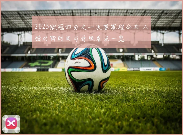 2025欧冠四分之一决赛赛程公布 八强对阵时间与晋级看点一览