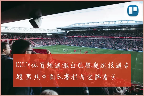 CCTV体育频道推出巴黎奥运报道专题 聚焦中国队赛程与金牌看点