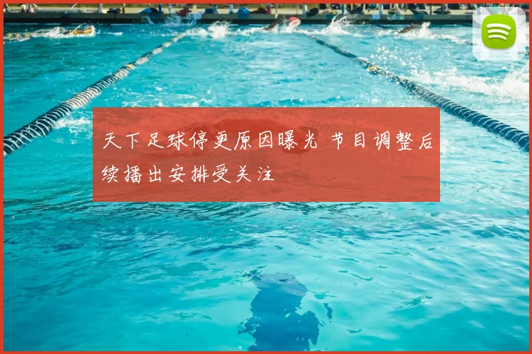 天下足球停更原因曝光 节目调整后续播出安排受关注
