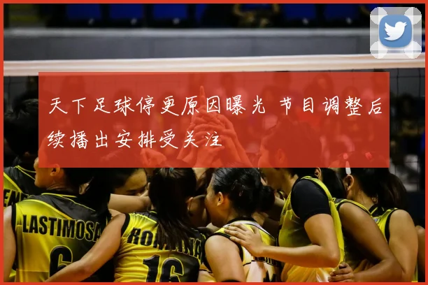 天下足球停更原因曝光 节目调整后续播出安排受关注